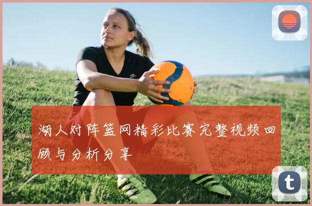 湖人对阵篮网精彩比赛完整视频回顾与分析分享